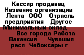 Кассир-продавец › Название организации ­ Лента, ООО › Отрасль предприятия ­ Другое › Минимальный оклад ­ 30 000 - Все города Работа » Вакансии   . Чувашия респ.,Чебоксары г.